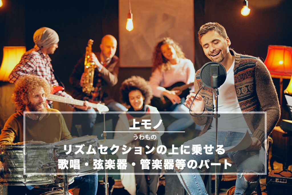 上もの（上モノ）− リズムセクションの上に乗せる歌唱・弦楽器・管楽器等のパート