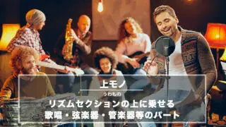 上もの(上モノ)− リズムセクションの上に乗せる歌唱・弦楽器・管楽器等のパート