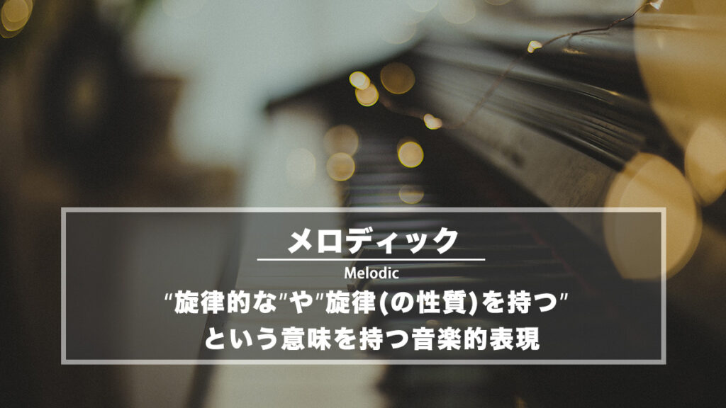 メロディック − 「旋律的な」「旋律(の性質)を持つ」という意味の音楽的表現