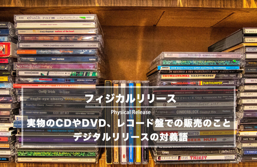 フィジカルリリース − 実物のCDやDVDでの販売のこと、対義語はデジタルリリース
